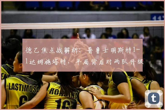 德乙焦点战解析:普鲁士明斯特1-1达姆施塔特,平局背后对两队升级前景的深度影响