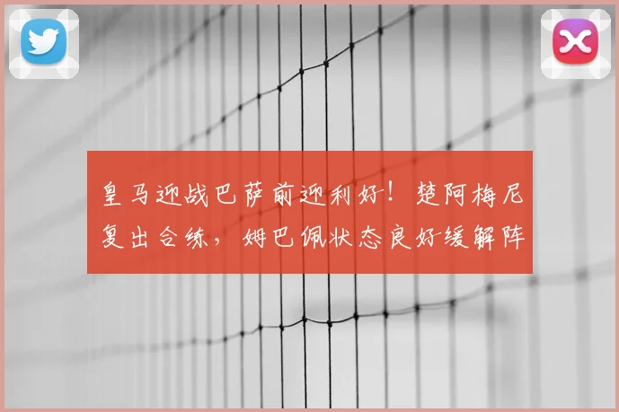 皇马迎战巴萨前迎利好!楚阿梅尼复出合练,姆巴佩状态良好缓解阵容危机