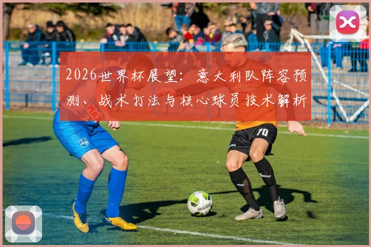 2026世界杯展望：意大利队阵容预测、战术打法与核心球员技术解析
