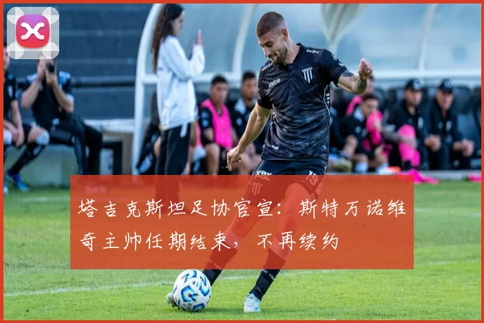 塔吉克斯坦足协官宣：斯特万诺维奇主帅任期结束，不再续约