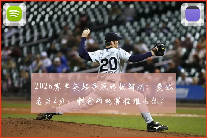 2026赛季英超争冠终极解析：曼城落后2分，剩余两轮赛程谁占优？