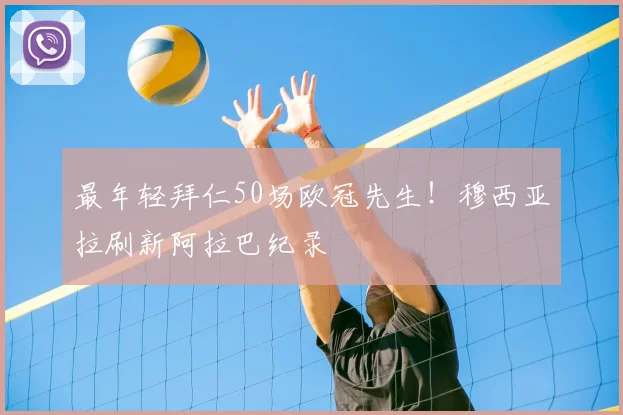 最年轻拜仁50场欧冠先生!穆西亚拉刷新阿拉巴纪录