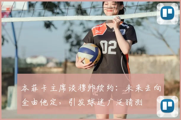 本菲卡主席谈穆帅续约：未来去向全由他定，引发球迷广泛猜测