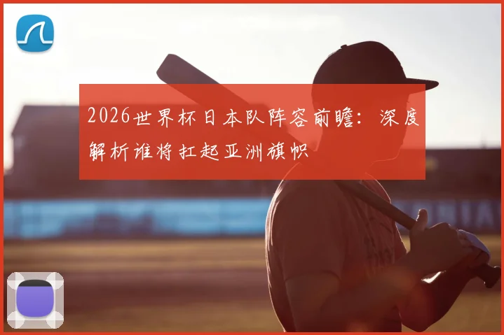 2026世界杯日本队阵容前瞻：深度解析谁将扛起亚洲旗帜