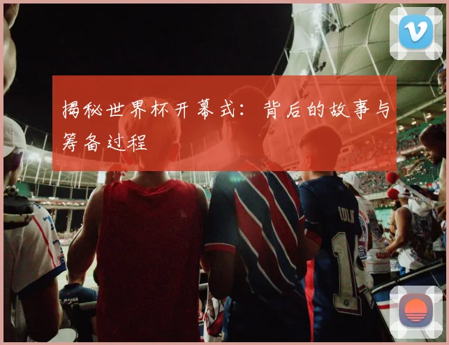 揭秘世界杯开幕式：背后的故事与筹备过程