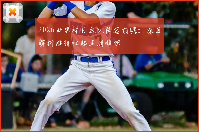 2026世界杯日本队阵容前瞻:深度解析谁将扛起亚洲旗帜