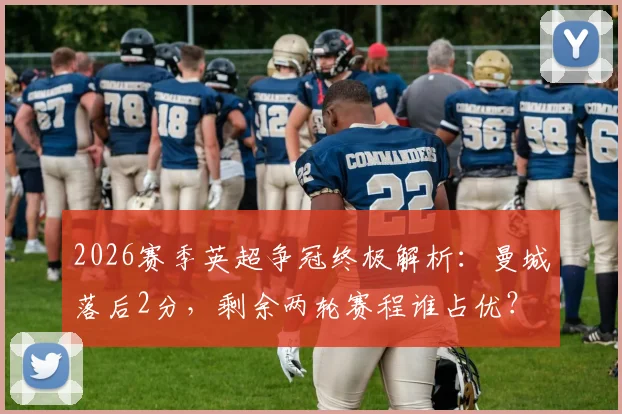 2026赛季英超争冠终极解析:曼城落后2分,剩余两轮赛程谁占优?