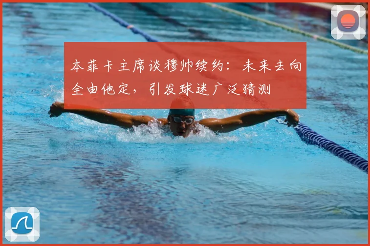 本菲卡主席谈穆帅续约:未来去向全由他定,引发球迷广泛猜测
