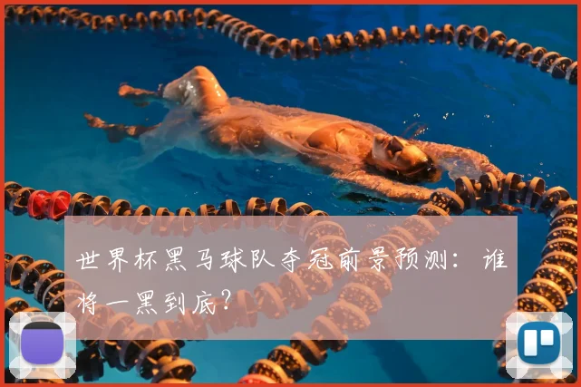 世界杯黑马球队夺冠前景预测：谁将一黑到底？
