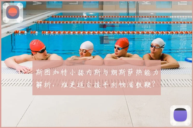 斯图加特小赫内斯与朗斯萨热能力解析，谁更适合接手利物浦教鞭？