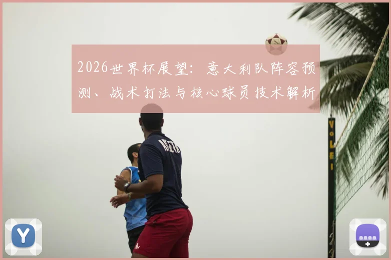 2026世界杯展望:意大利队阵容预测、战术打法与核心球员技术解析