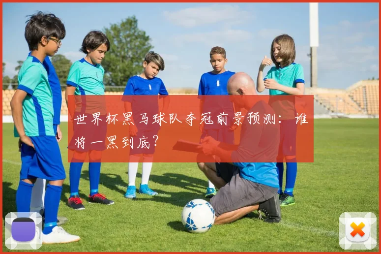 世界杯黑马球队夺冠前景预测：谁将一黑到底？