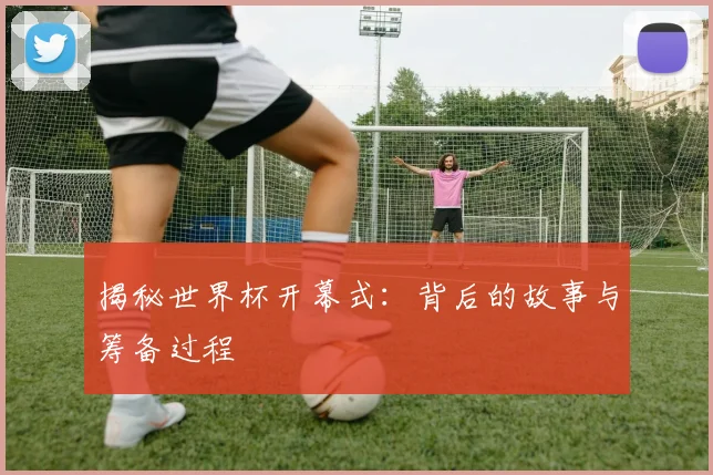 揭秘世界杯开幕式：背后的故事与筹备过程